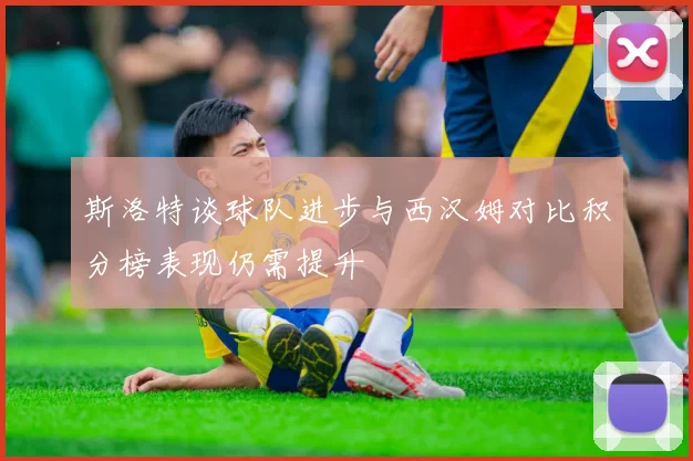 斯洛特谈球队进步与西汉姆对比积分榜表现仍需提升