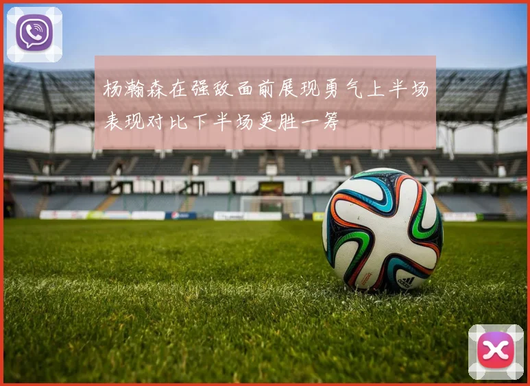 杨瀚森在强敌面前展现勇气上半场表现对比下半场更胜一筹