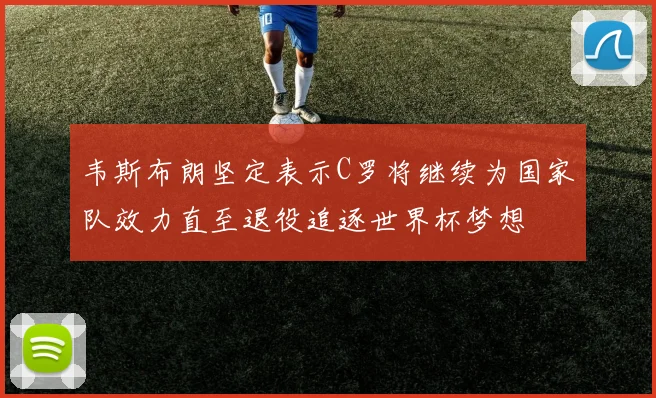 韦斯布朗坚定表示C罗将继续为国家队效力直至退役追逐世界杯梦想