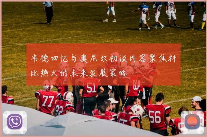 韦德回忆与奥尼尔初谈内容聚焦科比热火的未来发展策略