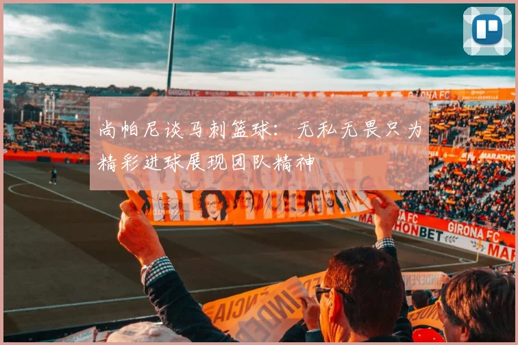 尚帕尼谈马刺篮球：无私无畏只为精彩进球展现团队精神