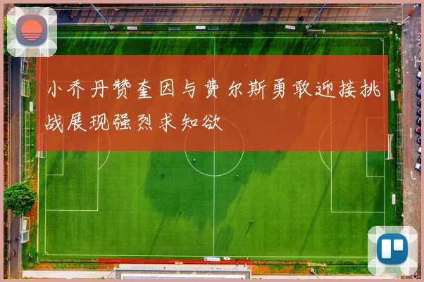 小乔丹赞奎因与费尔斯勇敢迎接挑战展现强烈求知欲
