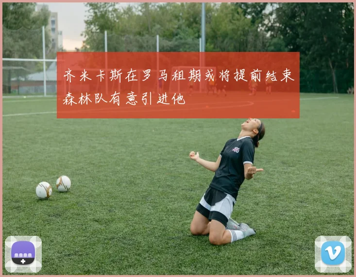齐米卡斯在罗马租期或将提前结束森林队有意引进他