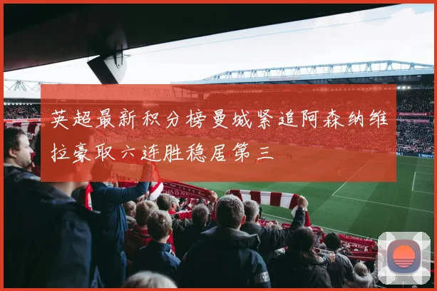 英超最新积分榜曼城紧追阿森纳维拉豪取六连胜稳居第三