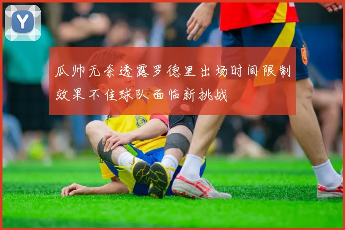 瓜帅无奈透露罗德里出场时间限制效果不佳球队面临新挑战
