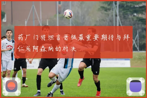 药厂门将坦言晋级最重要期待与拜仁或阿森纳的对决