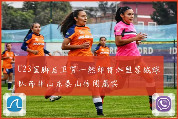 U23国脚后卫贺一然即将加盟蓉城球队而非山东泰山传闻属实