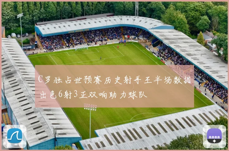 C罗独占世预赛历史射手王半场数据出色6射3正双响助力球队