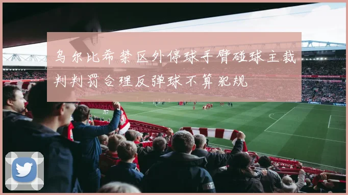 乌尔比希禁区外停球手臂碰球主裁判判罚合理反弹球不算犯规
