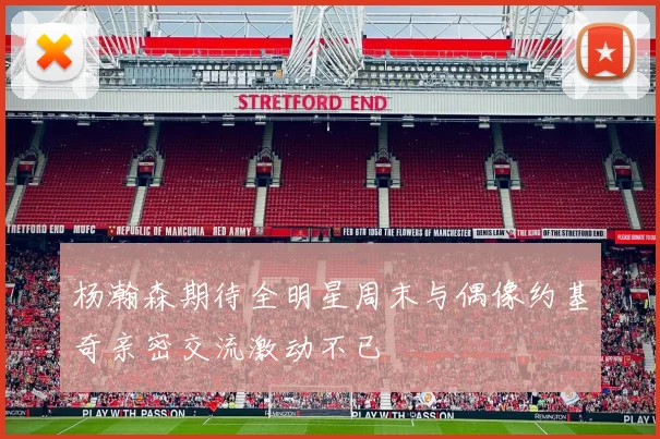 杨瀚森期待全明星周末与偶像约基奇亲密交流激动不已