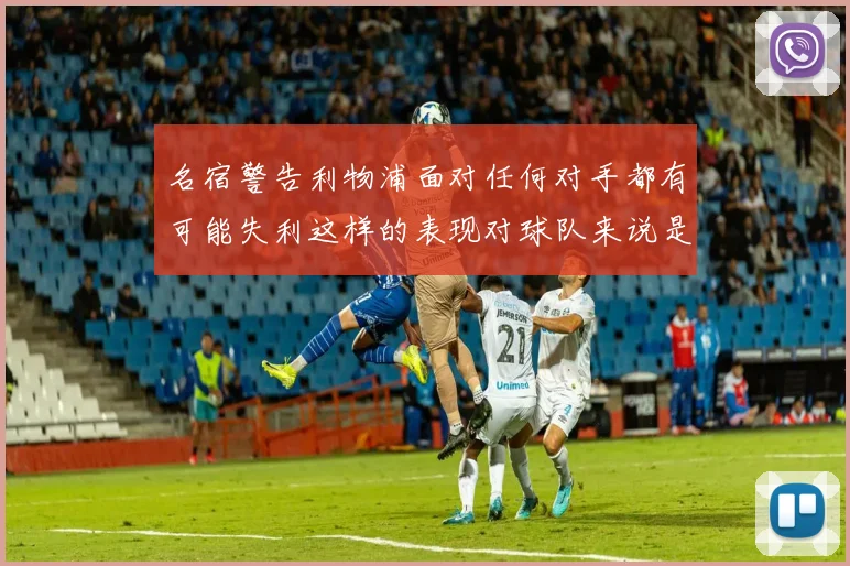 名宿警告利物浦面对任何对手都有可能失利这样的表现对球队来说是绝对不可接受的