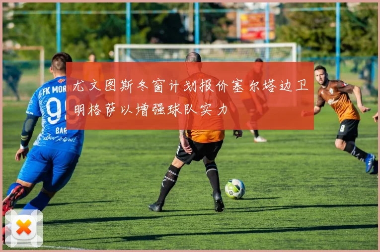 尤文图斯冬窗计划报价塞尔塔边卫明格萨以增强球队实力