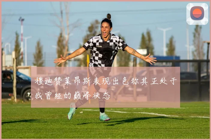 穆迪赞莱昂斯表现出色称其正处于我曾经的巅峰状态
