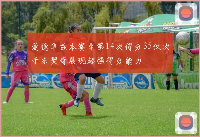 爱德华兹本赛季第14次得分35仅次于东契奇展现超强得分能力