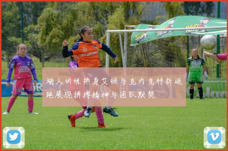 湖人训练热身艾顿与克内克特折返跑展现拼搏精神与团队默契