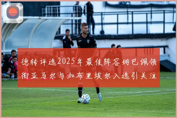德转评选2025年最佳阵容姆巴佩领衔亚马尔与加布里埃尔入选引关注